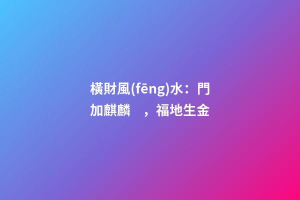 橫財風(fēng)水：門加麒麟，福地生金